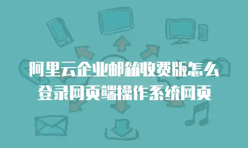 阿里云企业邮箱收费版怎么登录网页端操作系统网页