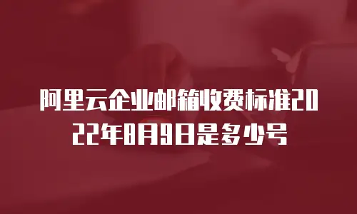 阿里云企业邮箱收费标准2022年8月9日是多少号