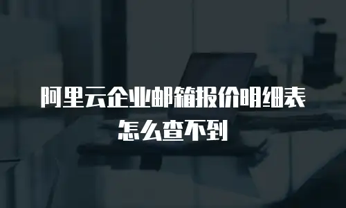 阿里云企业邮箱报价明细表怎么查不到