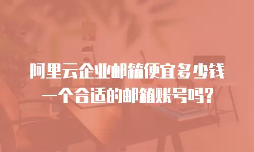 阿里云企业邮箱便宜多少钱一个合适的邮箱账号吗？