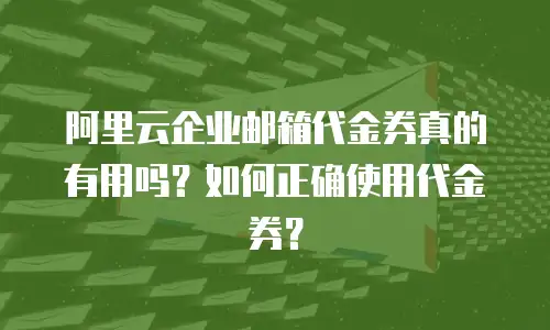 阿里云企业邮箱代金券真的有用吗?如何正确使用代金券?