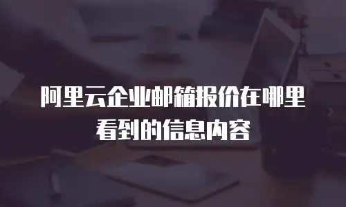 阿里云企业邮箱报价在哪里看到的信息内容