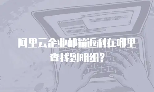 阿里云企业邮箱返利在哪里查找到明细？