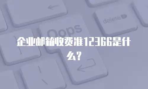 企业邮箱收费准12366是什么?