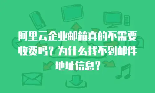 阿里云企业邮箱真的不需要收费吗？为什么找不到邮件地址信息？