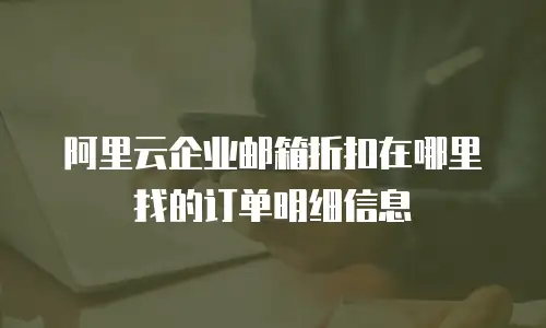 阿里云企业邮箱折扣在哪里找的订单明细信息