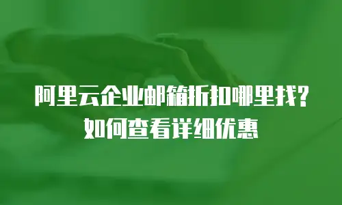 阿里云企业邮箱折扣哪里找?如何查看详细优惠