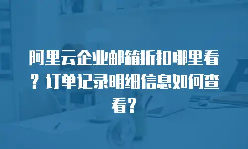 阿里云企业邮箱折扣哪里看？订单记录明细信息如何查看？