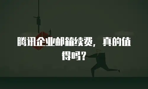 腾讯企业邮箱续费,真的值得吗?