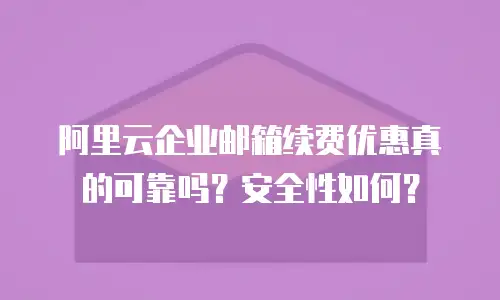 阿里云企业邮箱续费优惠真的可靠吗?安全性如何?