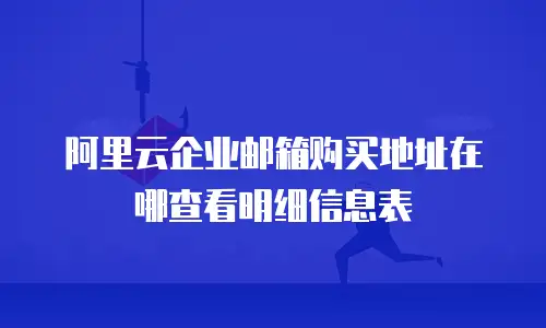阿里云企业邮箱购买地址在哪查看明细信息表