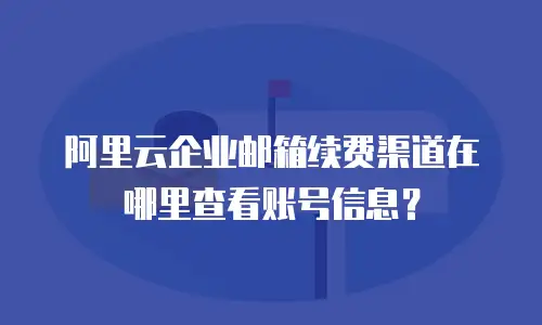 阿里云企业邮箱续费渠道在哪里查看账号信息？