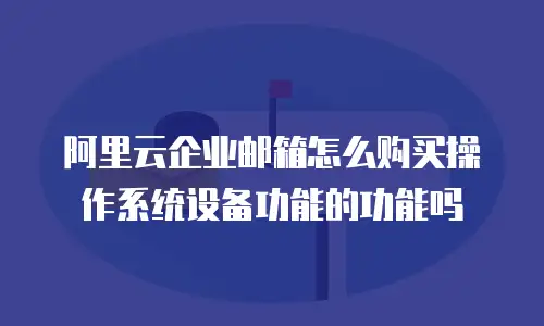 阿里云企业邮箱怎么购买操作系统设备功能的功能吗