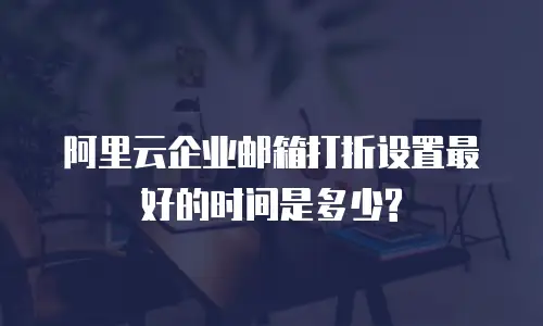 阿里云企业邮箱打折设置最好的时间是多少?