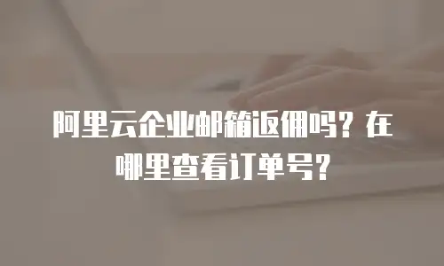 阿里云企业邮箱返佣吗?在哪里查看订单号?