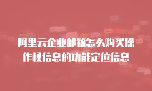 阿里云企业邮箱怎么购买操作权信息的功能定位信息