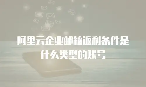 阿里云企业邮箱返利条件是什么类型的账号