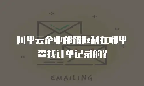 阿里云企业邮箱返利在哪里查找订单记录的?
