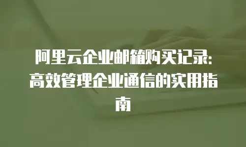 阿里云企业邮箱购买记录:高效管理企业通信的实用指南