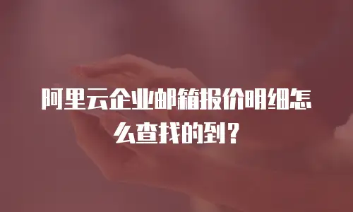 阿里云企业邮箱报价明细怎么查找的到？