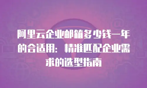 阿里云企业邮箱多少钱一年的合适用：精准匹配企业需求的选型指南