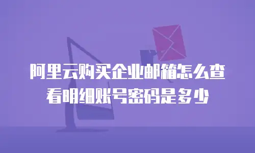 阿里云购买企业邮箱怎么查看明细账号密码是多少
