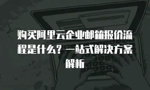 购买阿里云企业邮箱报价流程是什么？一站式解决方案解析