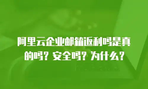 阿里云企业邮箱返利吗是真的吗？安全吗？为什么？