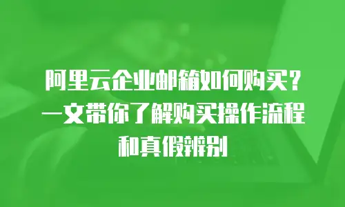 阿里云企业邮箱如何购买？一文带你了解购买操作流程和真假辨别