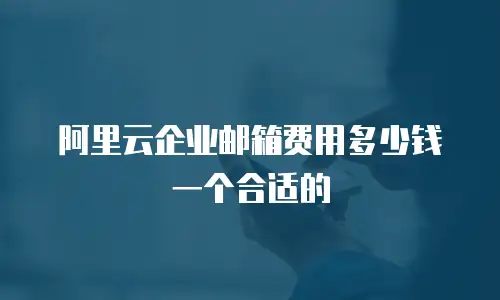 阿里云企业邮箱费用多少钱一个合适的