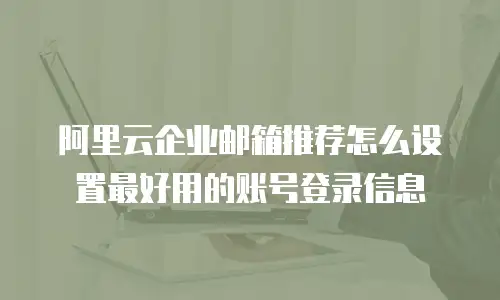 阿里云企业邮箱推荐怎么设置最好用的账号登录信息
