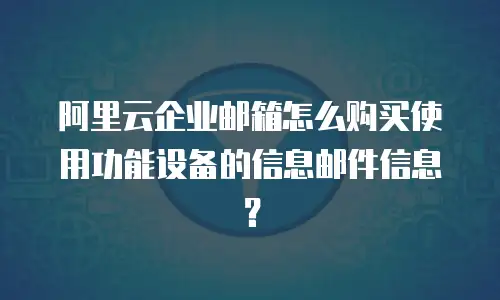 阿里云企业邮箱怎么购买使用功能设备的信息邮件信息？