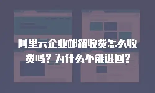 阿里云企业邮箱收费怎么收费吗？为什么不能退回？