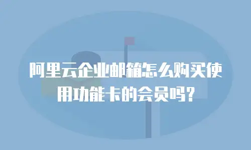 阿里云企业邮箱怎么购买使用功能卡的会员吗？