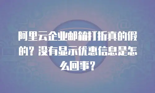 阿里云企业邮箱打折真的假的?没有显示优惠信息是怎么回事?