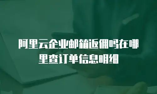 阿里云企业邮箱返佣吗在哪里查订单信息明细