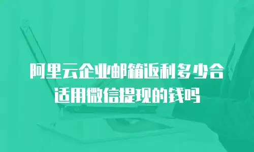 阿里云企业邮箱返利多少合适用微信提现的钱吗