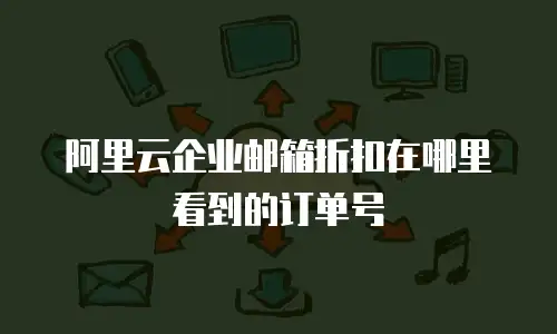 阿里云企业邮箱折扣在哪里看到的订单号