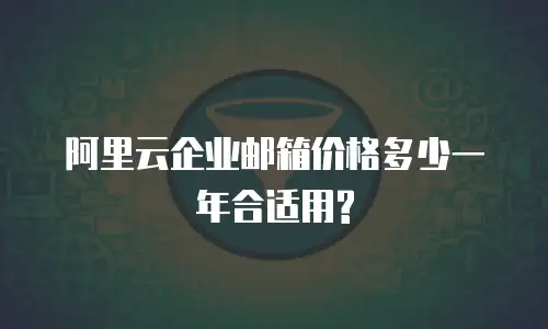 阿里云企业邮箱价格多少一年合适用?