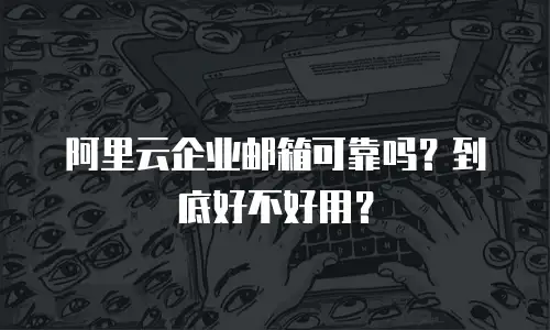 阿里云企业邮箱可靠吗？到底好不好用？