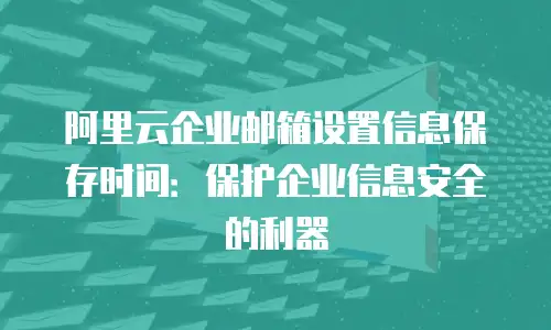 阿里云企业邮箱设置信息保存时间：保护企业信息安全的利器