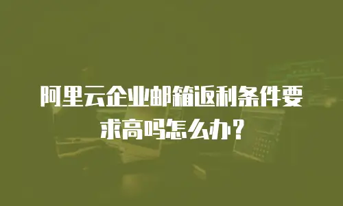 阿里云企业邮箱返利条件要求高吗怎么办?