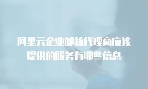 阿里云企业邮箱代理商应该提供的服务有哪些信息