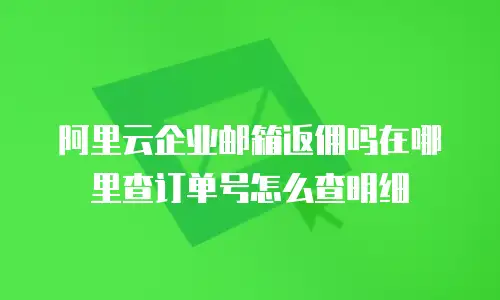 阿里云企业邮箱返佣吗在哪里查订单号怎么查明细
