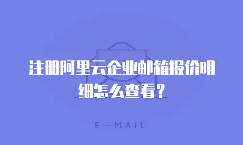 注册阿里云企业邮箱报价明细怎么查看？
