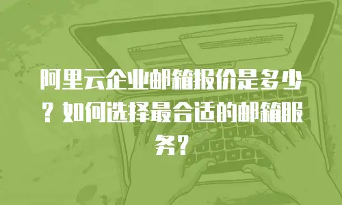 阿里云企业邮箱报价是多少?如何选择最合适的邮箱服务?