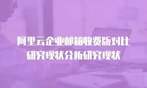 阿里云企业邮箱收费版对比研究现状分析研究现状