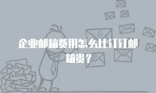 企业邮箱费用怎么比钉钉邮箱贵？