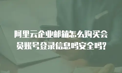 阿里云企业邮箱怎么购买会员账号登录信息吗安全吗?