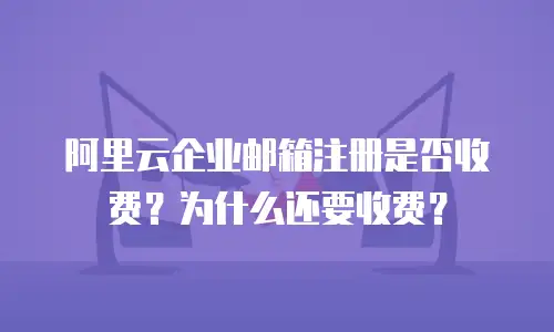 阿里云企业邮箱注册是否收费?为什么还要收费?